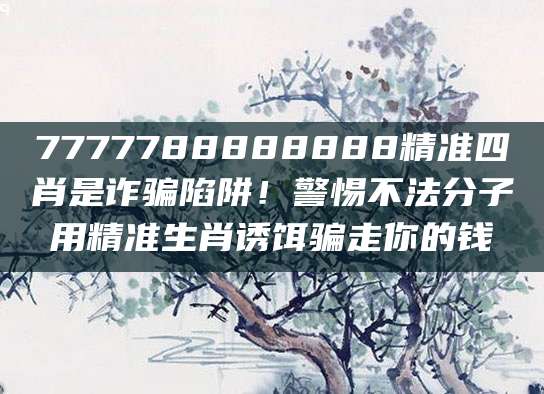 7777788888888精准四肖是诈骗陷阱！警惕不法分子用精准生肖诱饵骗走你的钱