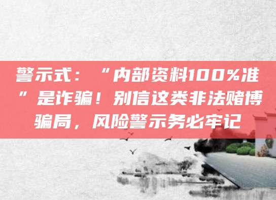 警示式:“内部资料100%准”是诈骗!别信这类非法赌博骗局,风险警示务必牢记