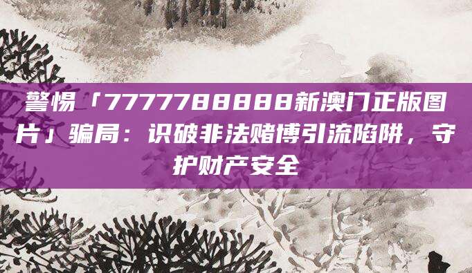 警惕「7777788888新澳门正版图片」骗局:识破非法赌博引流陷阱,守护财产安全