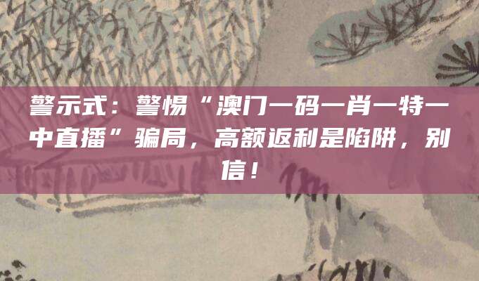 警示式:警惕“澳门一码一肖一特一中直播”骗局,高额返利是陷阱,别信!