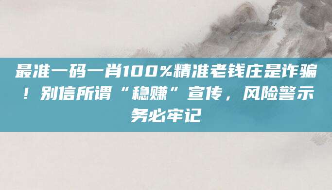 最准一码一肖100%精准老钱庄是诈骗!别信所谓“稳赚”宣传,风险警示务必牢记