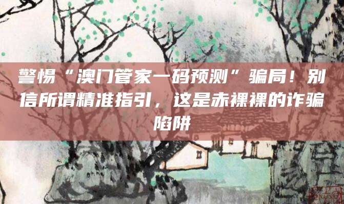 警惕“澳门管家一码预测”骗局!别信所谓精准指引,这是赤裸裸的诈骗陷阱