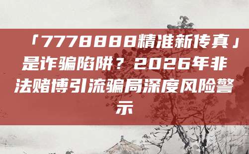 「7778888精准新传真」是诈骗陷阱?2026年非法赌博引流骗局深度风险警示