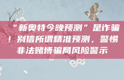 “新奥特今晚预测”是诈骗！别信所谓精准预测，警惕非法赌博骗局风险警示
