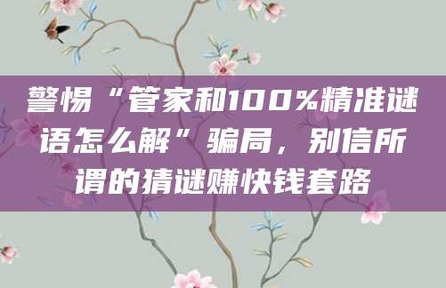 警惕“管家和100%精准谜语怎么解”骗局，别信所谓的猜谜赚快钱套路