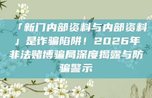 「新门内部资料与内部资料」是诈骗陷阱！2026年非法赌博骗局深度揭露与防骗警示
