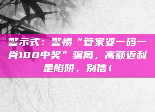 警示式:警惕“管家婆一码一肖100中奖”骗局,高额返利是陷阱,别信!