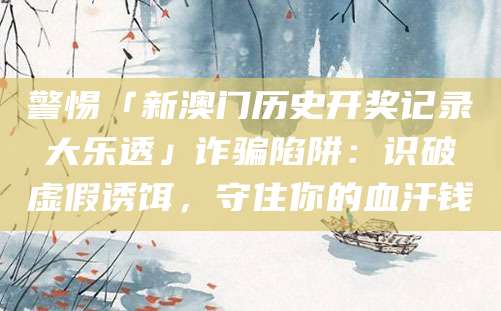 警惕「新澳门历史开奖记录大乐透」诈骗陷阱：识破虚假诱饵，守住你的血汗钱