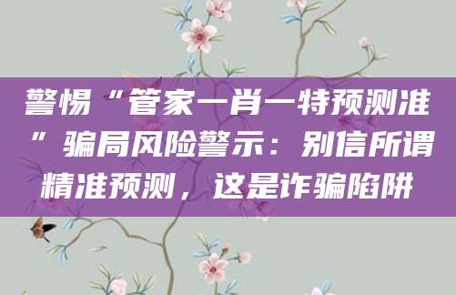 警惕“管家一肖一特预测准”骗局风险警示:别信所谓精准预测,这是诈骗陷阱
