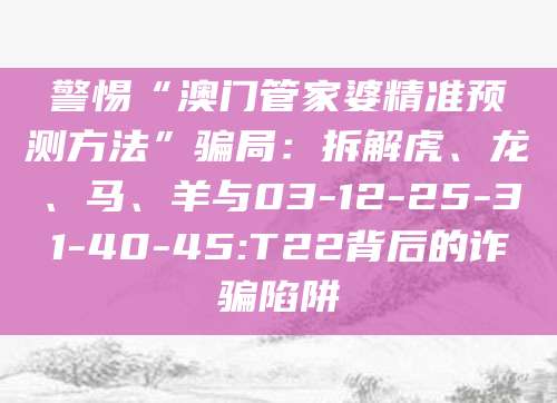 警惕“澳门管家婆精准预测方法”骗局:拆解虎、龙、马、羊与03-12-25-31-40-45:T22背后的诈骗陷阱