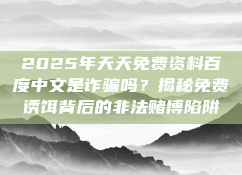 2025年天天免费资料百度中文是诈骗吗？揭秘免费诱饵背后的非法赌博陷阱