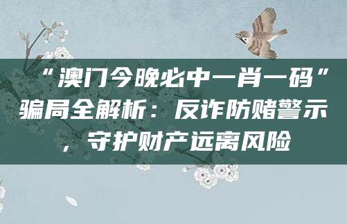 “澳门今晚必中一肖一码”骗局全解析：反诈防赌警示，守护财产远离风险