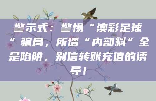 警示式：警惕“澳彩足球”骗局，所谓“内部料”全是陷阱，别信转账充值的诱导！