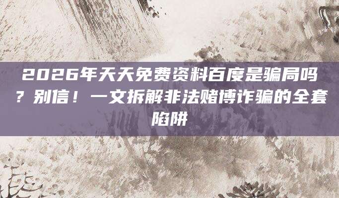 2026年天天免费资料百度是骗局吗?别信!一文拆解非法赌博诈骗的全套陷阱
