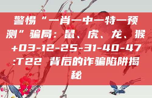 警惕“一肖一中一特一预测”骗局：鼠、虎、龙、猴+03-12-25-31-40-47:T22 背后的诈骗陷阱揭秘