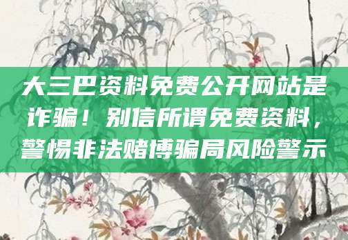 大三巴资料免费公开网站是诈骗！别信所谓免费资料，警惕非法赌博骗局风险警示