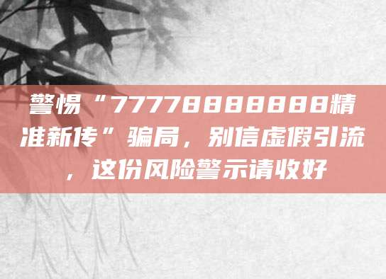 警惕“77778888888精准新传”骗局，别信虚假引流，这份风险警示请收好