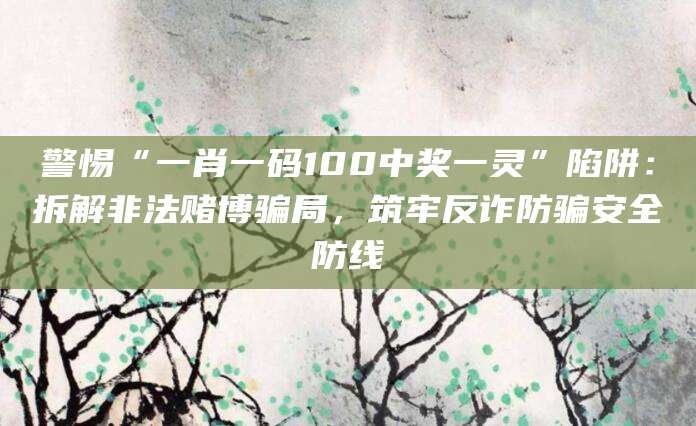 警惕“一肖一码100中奖一灵”陷阱：拆解非法赌博骗局，筑牢反诈防骗安全防线