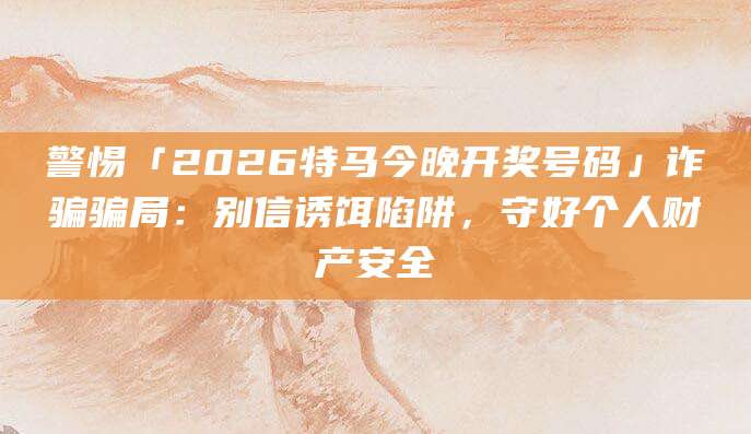 警惕「2026特马今晚开奖号码」诈骗骗局:别信诱饵陷阱,守好个人财产安全
