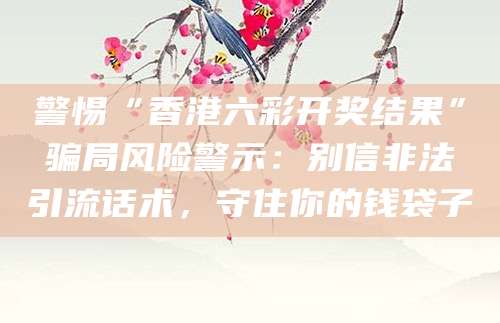 警惕“香港六彩开奖结果”骗局风险警示:别信非法引流话术,守住你的钱袋子