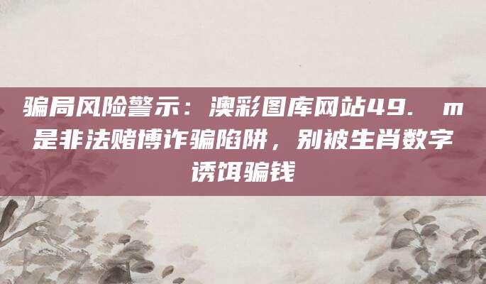 骗局风险警示:澳彩图库网站49.соm是非法赌博诈骗陷阱,别被生肖数字诱饵骗钱