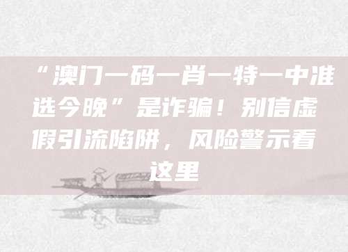 “澳门一码一肖一特一中准选今晚”是诈骗!别信虚假引流陷阱,风险警示看这里