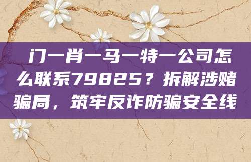 澚门一肖一马一特一公司怎么联系79825？拆解涉赌骗局，筑牢反诈防骗安全线