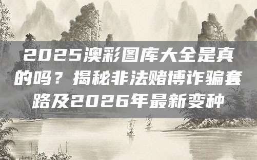 2025澳彩图库大全是真的吗?揭秘非法赌博诈骗套路及2026年最新变种