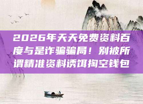 2026年天天免费资料百度与是诈骗骗局!别被所谓精准资料诱饵掏空钱包