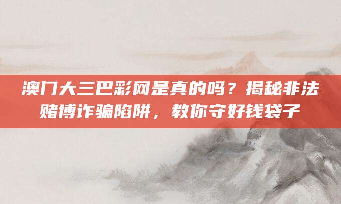 澳门大三巴彩网是真的吗?揭秘非法赌博诈骗陷阱,教你守好钱袋子