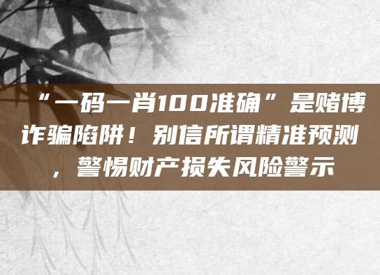 “一码一肖100准确”是赌博诈骗陷阱!别信所谓精准预测,警惕财产损失风险警示