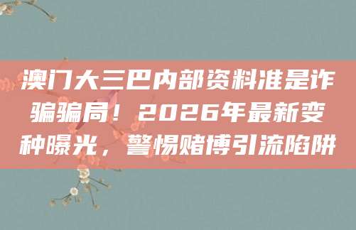澳门大三巴内部资料准是诈骗骗局！2026年最新变种曝光，警惕赌博引流陷阱