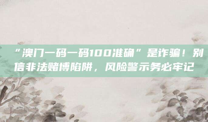 “澳门一码一码100准确”是诈骗！别信非法赌博陷阱，风险警示务必牢记