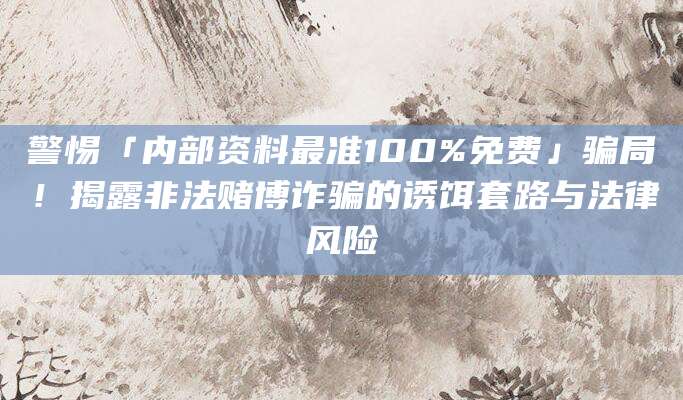 警惕「内部资料最准100%免费」骗局！揭露非法赌博诈骗的诱饵套路与法律风险