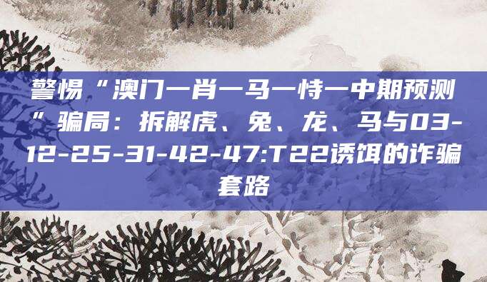警惕“澳门一肖一马一恃一中期预测”骗局：拆解虎、兔、龙、马与03-12-25-31-42-47:T22诱饵的诈骗套路