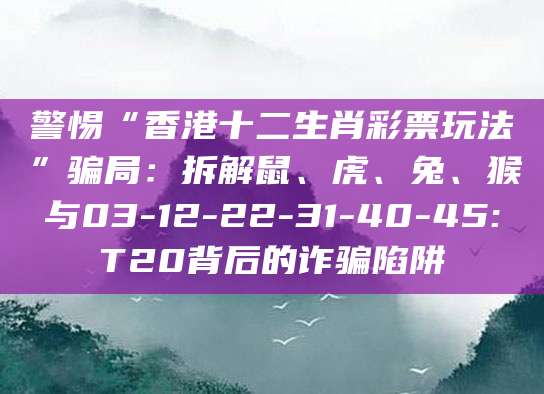 警惕“香港十二生肖彩票玩法”骗局：拆解鼠、虎、兔、猴与03-12-22-31-40-45:T20背后的诈骗陷阱