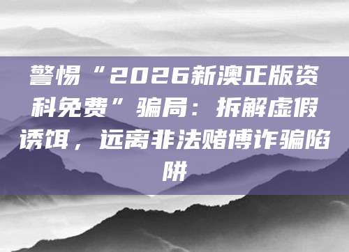 警惕“2026新澳正版资科免费”骗局:拆解虚假诱饵,远离非法赌博诈骗陷阱