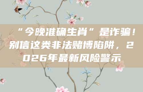 “今晚准确生肖”是诈骗!别信这类非法赌博陷阱,2026年最新风险警示
