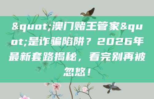 "澳门赌王管家"是诈骗陷阱?2026年最新套路揭秘,看完别再被忽悠!