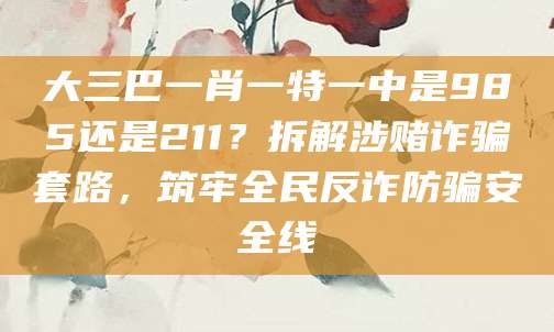 大三巴一肖一特一中是985还是211?拆解涉赌诈骗套路,筑牢全民反诈防骗安全线