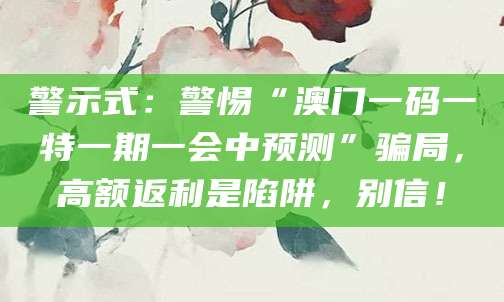 警示式:警惕“澳门一码一特一期一会中预测”骗局,高额返利是陷阱,别信!