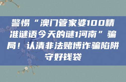 警惕“澳门管家婆100精准谜语今天的谜1河南”骗局!认清非法赌博诈骗陷阱守好钱袋
