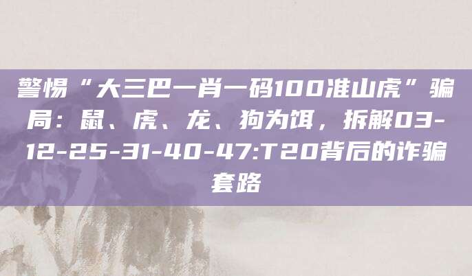 警惕“大三巴一肖一码100准山虎”骗局:鼠、虎、龙、狗为饵,拆解03-12-25-31-40-47:T20背后的诈骗套路