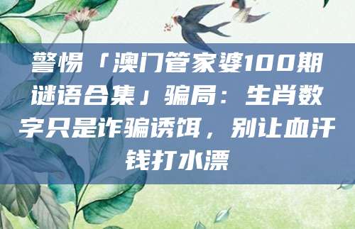 警惕「澳门管家婆100期谜语合集」骗局:生肖数字只是诈骗诱饵,别让血汗钱打水漂