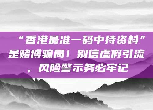 “香港最准一码中持资料”是赌博骗局!别信虚假引流,风险警示务必牢记
