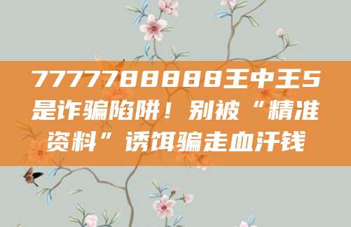 7777788888王中王5是诈骗陷阱!别被“精准资料”诱饵骗走血汗钱