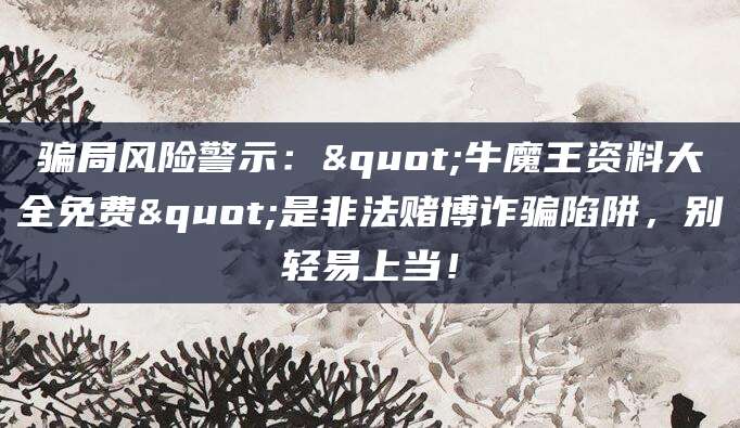 骗局风险警示:"牛魔王资料大全免费"是非法赌博诈骗陷阱,别轻易上当!