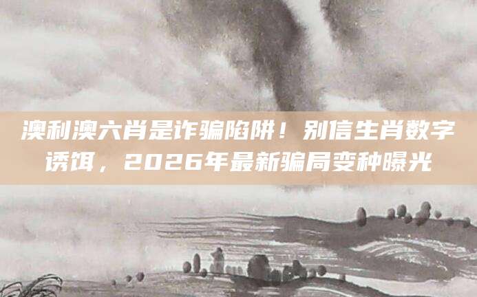 澳利澳六肖是诈骗陷阱！别信生肖数字诱饵，2026年最新骗局变种曝光