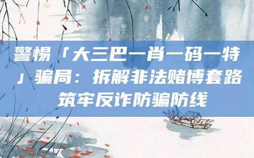 警惕「大三巴一肖一码一特」骗局:拆解非法赌博套路 筑牢反诈防骗防线