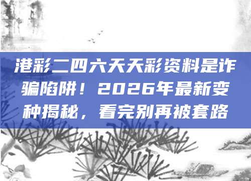 港彩二四六天天彩资料是诈骗陷阱！2026年最新变种揭秘，看完别再被套路
